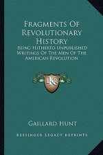 Fragments Of Revolutionary History: Being Hitherto Unpublished Writings Of The Men Of The American Revolution