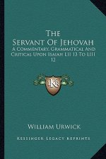 The Servant of Jehovah: A Commentary, Grammatical and Critical Upon Isaiah LII 13 to LIII 12