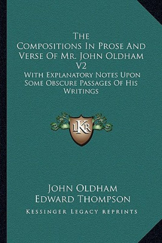 The Compositions in Prose and Verse of Mr. John Oldham V2: With Explanatory Notes Upon Some Obscure Passages of His Writings