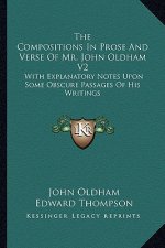 The Compositions in Prose and Verse of Mr. John Oldham V2: With Explanatory Notes Upon Some Obscure Passages of His Writings