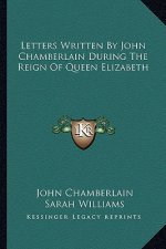 Letters Written by John Chamberlain During the Reign of Queen Elizabeth