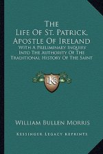 The Life of St. Patrick, Apostle of Ireland: With a Preliminary Inquiry Into the Authority of the Traditional History of the Saint