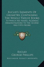 Euclid's Elements of Geometry, Containing the Whole Twelve Books: To Which Are Added, Algebraic Demonstrations to the Second and Fifth Books
