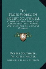 The Prose Works of Robert Southwell: Containing Mary Magdalen's Funeral Tears; The Triumphs Over Death and an Epistle of Comfort