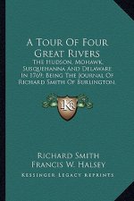A Tour of Four Great Rivers: The Hudson, Mohawk, Susquehanna and Delaware in 1769; Being the Journal of Richard Smith of Burlington, New Jersey