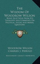 The Wisdom of Woodrow Wilson: Being Selections from His Thoughts and Comments on Political, Social and Moral Questions