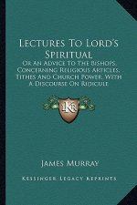 Lectures to Lord's Spiritual: Or an Advice to the Bishops, Concerning Religious Articles, Tithes and Church Power, with a Discourse on Ridicule