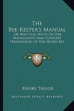 The Bee-Keeper's Manual: Or Practical Hints on the Management and Complete Preservation of the Honey-Bee
