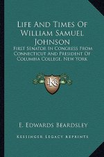 Life and Times of William Samuel Johnson: First Senator in Congress from Connecticut and President of Columbia College, New York