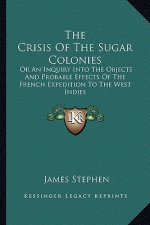 The Crisis of the Sugar Colonies: Or an Inquiry Into the Objects and Probable Effects of the French Expedition to the West Indies: In Four Letters to