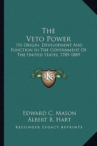 The Veto Power: Its Origin, Development and Function in the Government of the United States, 1789-1889