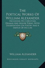 The Poetical Works of William Alexander: Including His Christiad, Dramas and Minor Poems; With Dissertations on Poetry and a Sketch of His Life