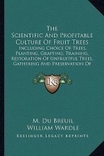 The Scientific and Profitable Culture of Fruit Trees: Including Choice of Trees, Planting, Grafting, Training, Restoration of Unfruitful Trees, Gather