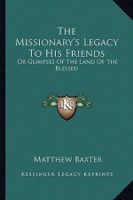 The Missionary's Legacy to His Friends: Or Glimpses of the Land of the Blessed