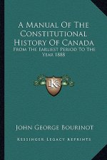 A Manual Of The Constitutional History Of Canada: From The Earliest Period To The Year 1888