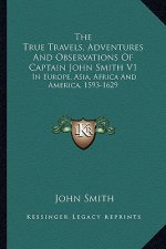 The True Travels, Adventures and Observations of Captain John Smith V1: In Europe, Asia, Africa and America, 1593-1629
