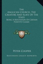 The Anglican Church, the Creature and Slave of the State: Being a Refutation of Certain Puseyite Claims