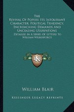 The Revival of Popery, Its Intolerant Character, Political Tendency, Encroaching Demands and Unceasing Usurpations: Detailed in a Series of Letters to