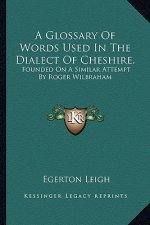 A Glossary of Words Used in the Dialect of Cheshire.: Founded on a Similar Attempt by Roger Wilbraham