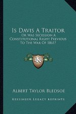 Is Davis a Traitor: Or Was Secession a Constitutional Right Previous to the War of 1861?
