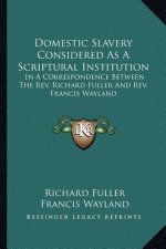 Domestic Slavery Considered as a Scriptural Institution: In a Correspondence Between the REV. Richard Fuller and REV. Francis Wayland