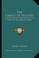 The Christ of History: An Argument Grounded in the Facts of His Life on Earth