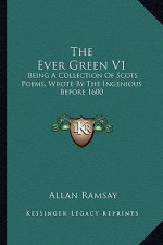 The Ever Green V1: Being a Collection of Scots Poems, Wrote by the Ingenious Before 1600