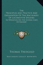 The Principles and Practice and Explanation of the Machinery of Locomotive Engines: In Operation on the Several Lines of Railway