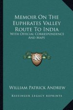 Memoir on the Euphrates Valley Route to India: With Official Correspondence and Maps