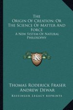 The Origin of Creation; Or the Science of Matter and Force: A New System of Natural Philosophy