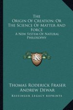 The Origin of Creation; Or the Science of Matter and Force: A New System of Natural Philosophy
