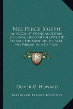 Nez Perce Joseph: An Account of His Ancestors, His Lands, His Confederates, His Enemies, His Murders, His War, His Pursuit and Capture