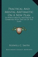 Practical and Mental Arithmetic on a New Plan: In Which Mental Arithmetic Is Combined with the Use of the Slate