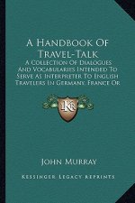 A Handbook of Travel-Talk: A Collection of Dialogues and Vocabularies Intended to Serve as Interpreter to English Travelers in Germany, France or