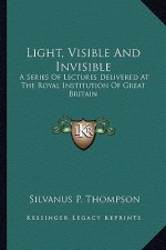 Light, Visible and Invisible: A Series of Lectures Delivered at the Royal Institution of Great Britain