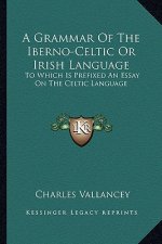A Grammar of the Iberno-Celtic or Irish Language: To Which Is Prefixed an Essay on the Celtic Language