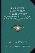 Cobbett's Collective Commentaries: Or Remarks on the Proceedings in the Collective Wisdom of the Nation
