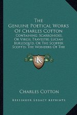 The Genuine Poetical Works of Charles Cotton: Containing; Scarronides, or Virgil Travestie; Lucian Burlesqu'd, or the Scoffer Scoff'd; The Wonders of