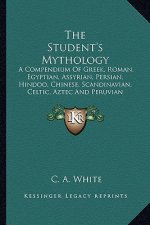 The Student's Mythology: A Compendium of Greek, Roman, Egyptian, Assyrian, Persian, Hindoo, Chinese, Scandinavian, Celtic, Aztec and Peruvian M
