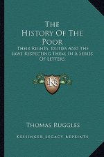 The History of the Poor: Their Rights, Duties and the Laws Respecting Them, in a Series of Letters