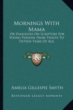Mornings with Mama: Or Dialogues on Scripture for Young Persons from Twelve to Fifteen Years of Age