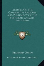 Lectures on the Comparative Anatomy and Physiology of the Vertebrate Animals: Part I, Fishes