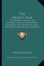 The Heart's Ease: Or a Remedy Against All Troubles, with a Consolatory Discourse for Those Who Have Lost Their Friends and Relations