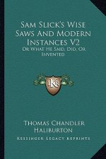 Sam Slick's Wise Saws and Modern Instances V2: Or What He Said, Did, or Invented