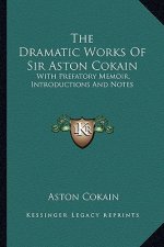 The Dramatic Works of Sir Aston Cokain: With Prefatory Memoir, Introductions and Notes
