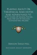 Playing about or Theatrical Anecdotes and Adventures V1: With Scenes of General Nature, from the Life of England, Scotland and Ireland