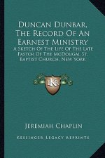 Duncan Dunbar, the Record of an Earnest Ministry: A Sketch of the Life of the Late Pastor of the McDougal St. Baptist Church, New York