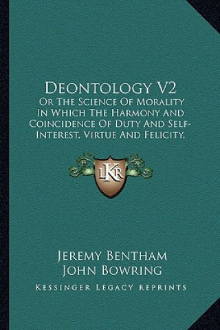 Deontology V2: Or the Science of Morality in Which the Harmony and Coincidence of Duty and Self-Interest, Virtue and Felicity, Pruden