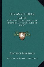 His Most Dear Ladye: A Story Of Mary, Countess Of Pembroke, Sister Of Sir Philip Sidney