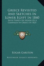 Greece Revisited and Sketches in Lower Egypt in 1840: With Thirty-Six Hours of a Campaign in Greece in 1825